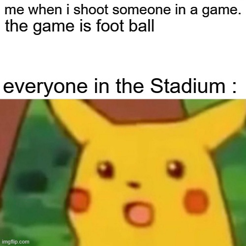 Surprised Pikachu | me when i shoot someone in a game. the game is foot ball; everyone in the Stadium : | image tagged in memes,surprised pikachu | made w/ Imgflip meme maker