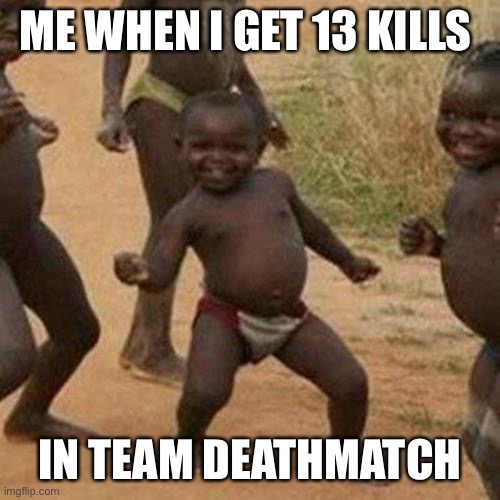 Third World Success Kid | ME WHEN I GET 13 KILLS; IN TEAM DEATHMATCH | image tagged in memes,third world success kid | made w/ Imgflip meme maker