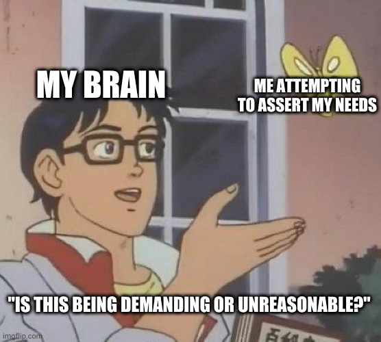 Is This A Pigeon | MY BRAIN; ME ATTEMPTING TO ASSERT MY NEEDS; "IS THIS BEING DEMANDING OR UNREASONABLE?" | image tagged in memes,is this a pigeon | made w/ Imgflip meme maker