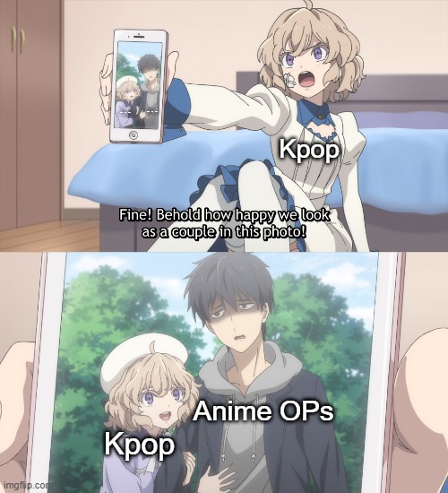 Just no. | ... ... Kpop; Anime OPs; Kpop | image tagged in bruh,behold how happy we look as a couple,in/spectre,animeme,kpop,memes | made w/ Imgflip meme maker