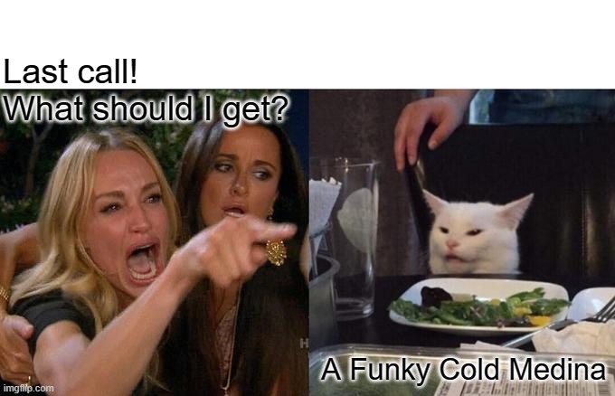 Woman Yelling At Cat | Last call! 
What should I get? A Funky Cold Medina | image tagged in memes,woman yelling at cat | made w/ Imgflip meme maker