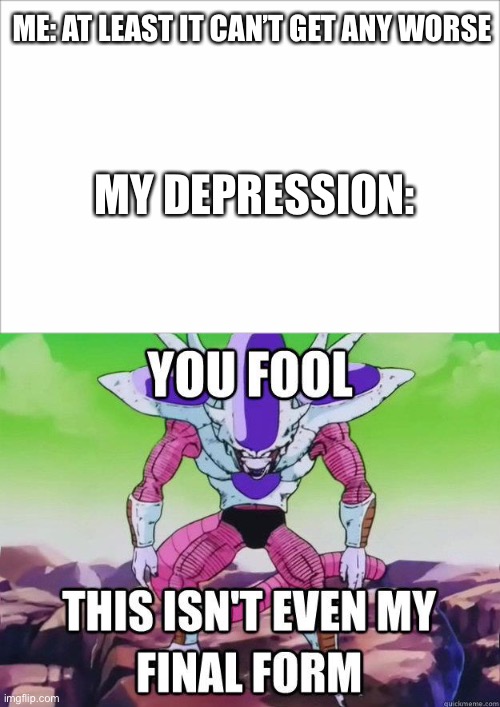 New template I just posted | ME: AT LEAST IT CAN’T GET ANY WORSE; MY DEPRESSION: | image tagged in final form | made w/ Imgflip meme maker