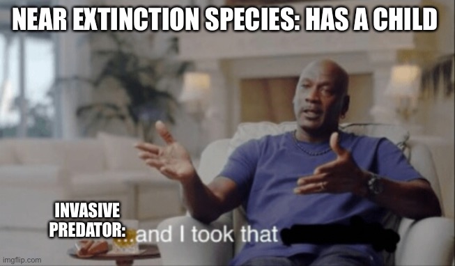 And I took that. | NEAR EXTINCTION SPECIES: HAS A CHILD; INVASIVE PREDATOR: | image tagged in and i took that | made w/ Imgflip meme maker