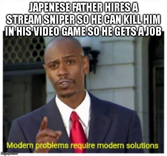 modern problems | JAPENESE FATHER HIRES A STREAM SNIPER SO HE CAN KILL HIM IN HIS VIDEO GAME SO HE GETS A JOB | image tagged in modern problems | made w/ Imgflip meme maker