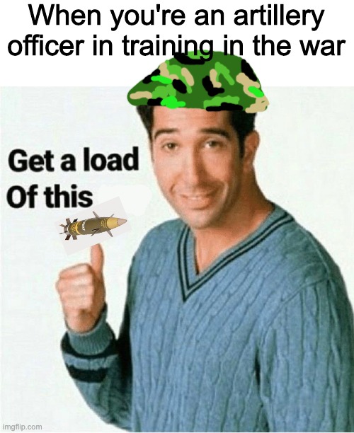 more | When you're an artillery officer in training in the war | image tagged in get a load of this guy template | made w/ Imgflip meme maker