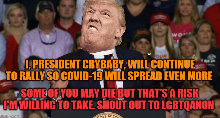 He will not leave without hurting people. | I, PRESIDENT CRYBABY, WILL CONTINUE TO RALLY SO COVID-19 WILL SPREAD EVEN MORE; SOME OF YOU MAY DIE BUT THAT'S A RISK I'M WILLING TO TAKE. SHOUT OUT TO LGBTQANON | image tagged in memes,donald trump,trump rally,covid-19 | made w/ Imgflip meme maker