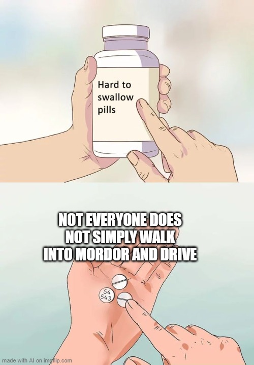 OK? | NOT EVERYONE DOES NOT SIMPLY WALK INTO MORDOR AND DRIVE | image tagged in memes,hard to swallow pills,fun | made w/ Imgflip meme maker