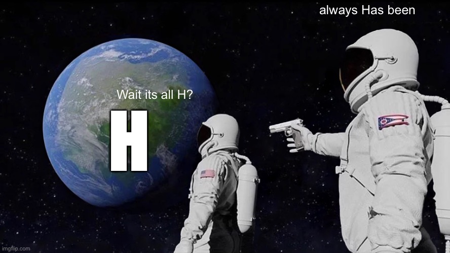 H | always Has been; H; Wait its all H? | image tagged in h | made w/ Imgflip meme maker