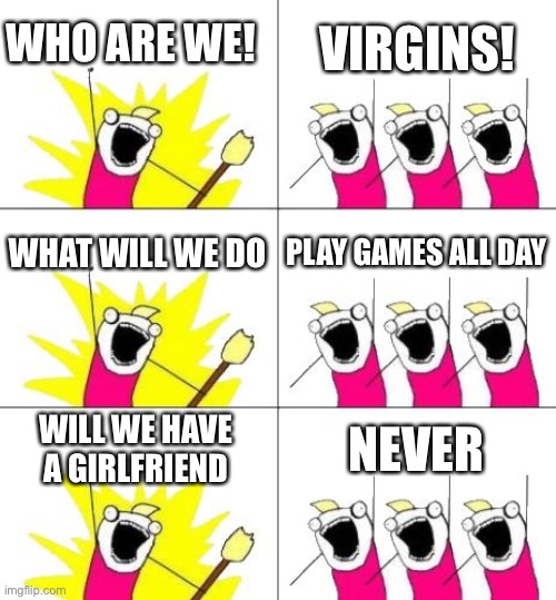 VRIGINITY ROCKS | WHO ARE WE! VIRGINS! WHAT WILL WE DO; PLAY GAMES ALL DAY; WILL WE HAVE A GIRLFRIEND; NEVER | image tagged in memes,what do we want 3 | made w/ Imgflip meme maker