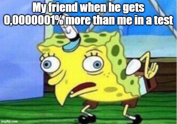 Mocking Spongebob | My friend when he gets 0,0000001% more than me in a test | image tagged in memes,mocking spongebob | made w/ Imgflip meme maker