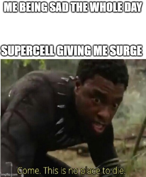 hahaaa surge go brrrr | ME BEING SAD THE WHOLE DAY; SUPERCELL GIVING ME SURGE | image tagged in come this is no place to die | made w/ Imgflip meme maker