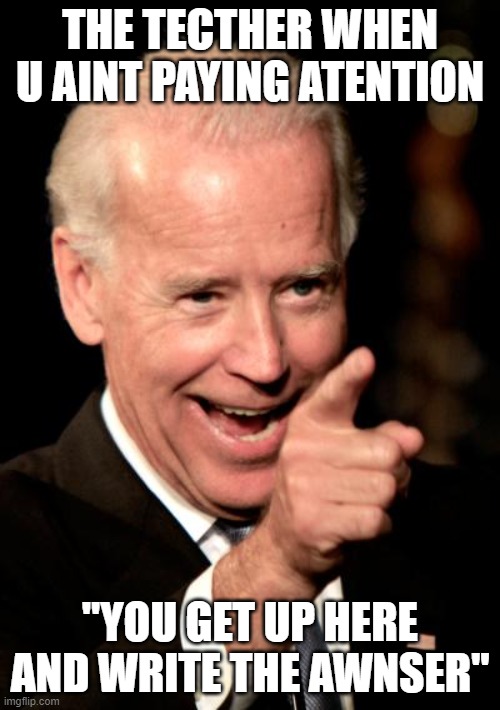 i cant spell. | THE TECTHER WHEN U AINT PAYING ATENTION; "YOU GET UP HERE AND WRITE THE AWNSER" | image tagged in memes,smilin biden | made w/ Imgflip meme maker