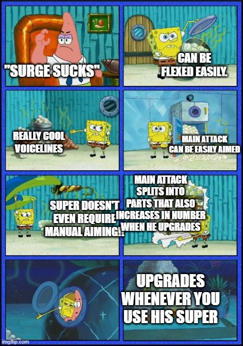 HAHAAAA SURGE GO BRRRRRRRRRRRRRRR and lastly perfect for casual players... | CAN BE FLEXED EASILY. "SURGE SUCKS"; MAIN ATTACK CAN BE EASILY AIMED; REALLY COOL VOICELINES; MAIN ATTACK SPLITS INTO PARTS THAT ALSO INCREASES IN NUMBER WHEN HE UPGRADES; SUPER DOESN'T EVEN REQUIRE MANUAL AIMING!! UPGRADES WHENEVER YOU USE HIS SUPER | image tagged in surge best,u cant change my mind | made w/ Imgflip meme maker