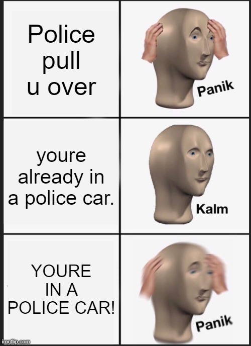 OH NO | Police pull u over; youre already in a police car. YOURE IN A POLICE CAR! | image tagged in memes,panik kalm panik,police | made w/ Imgflip meme maker