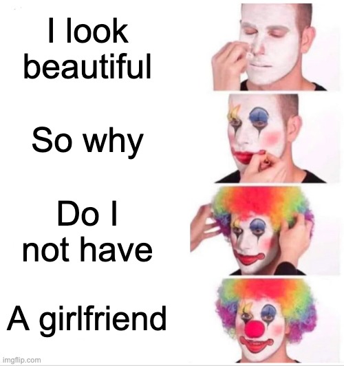 Clown Applying Makeup Meme | I look beautiful; So why; Do I not have; A girlfriend | image tagged in memes,clown applying makeup | made w/ Imgflip meme maker