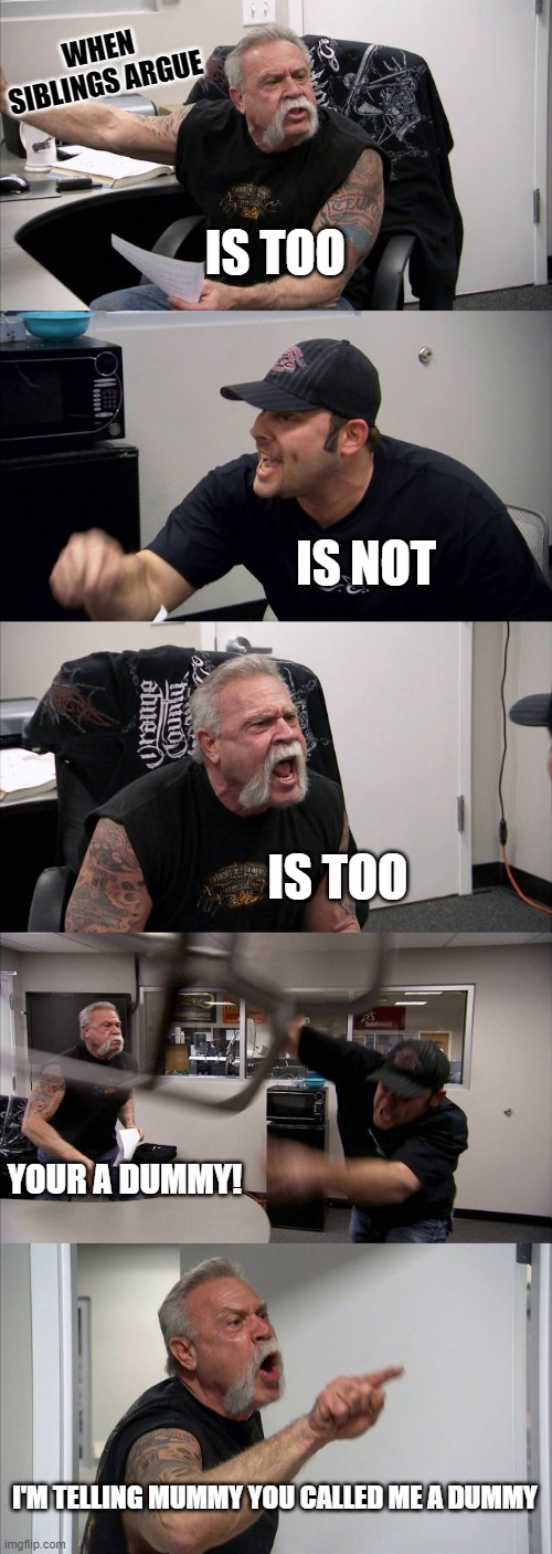 When Siblings argue | WHEN SIBLINGS ARGUE; IS TOO; IS NOT; IS TOO; YOUR A DUMMY! I'M TELLING MUMMY YOU CALLED ME A DUMMY | image tagged in memes,american chopper argument | made w/ Imgflip meme maker