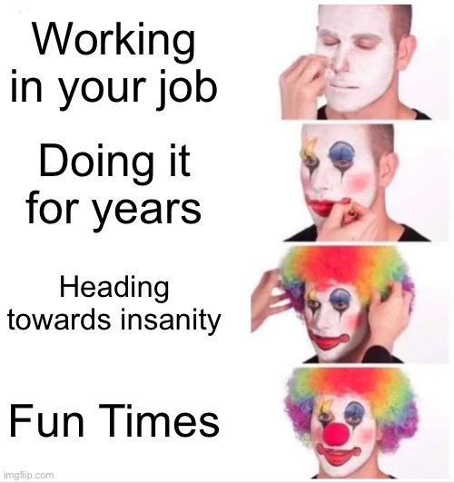 Clown Applying Makeup | Working in your job; Doing it for years; Heading towards insanity; Fun Times | image tagged in memes,clown applying makeup | made w/ Imgflip meme maker