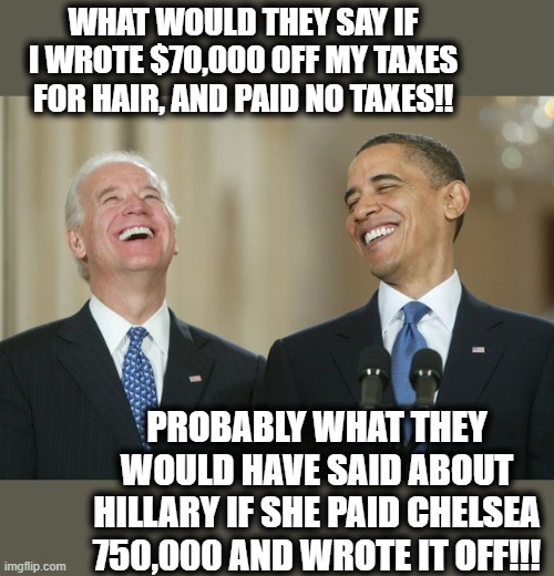 Obama should have been impeached for wearing a tan suit once. | WHAT WOULD THEY SAY IF I WROTE $70,000 OFF MY TAXES FOR HAIR, AND PAID NO TAXES!! PROBABLY WHAT THEY WOULD HAVE SAID ABOUT HILLARY IF SHE PAID CHELSEA 750,000 AND WROTE IT OFF!!! | image tagged in biden obama laugh,politics,memes,conservative hypocrisy,hypocrisy,maga | made w/ Imgflip meme maker