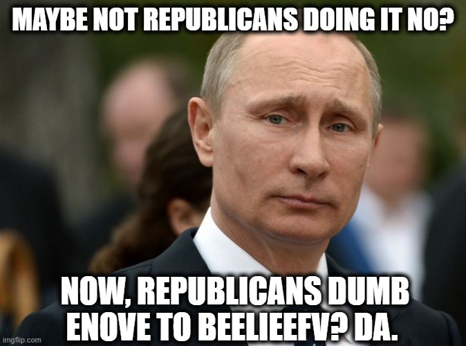 MAYBE NOT REPUBLICANS DOING IT NO? NOW, REPUBLICANS DUMB ENOVE TO BEELIEEFV? DA. | made w/ Imgflip meme maker