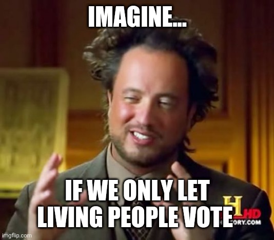 Ancient Aliens Meme | IMAGINE... IF WE ONLY LET LIVING PEOPLE VOTE | image tagged in memes,ancient aliens,voterfraud | made w/ Imgflip meme maker