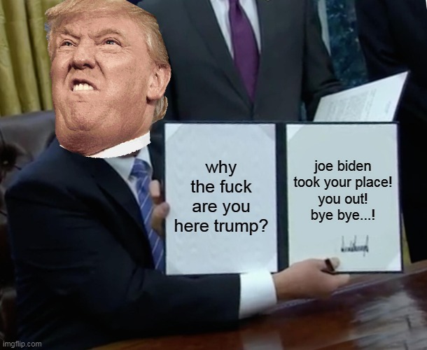 trump out front of joe biden | why the fuck are you here trump? joe biden took your place!
you out!
bye bye...! | image tagged in memes,trump bill signing | made w/ Imgflip meme maker