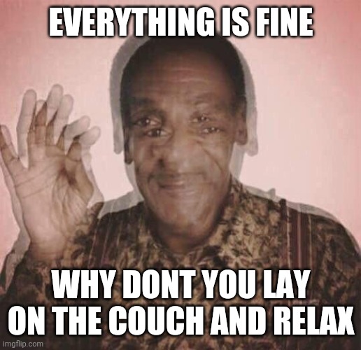 Bill Cosby QQLude | EVERYTHING IS FINE; WHY DONT YOU LAY ON THE COUCH AND RELAX | image tagged in bill cosby qqlude | made w/ Imgflip meme maker