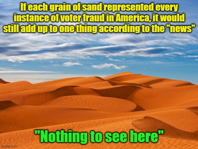 "news" traitors | If each grain of sand represented every instance of voter fraud in America, it would still add up to one thing according to the "news"; "Nothing to see here" | image tagged in fake news,election 2020,voter fraud | made w/ Imgflip meme maker