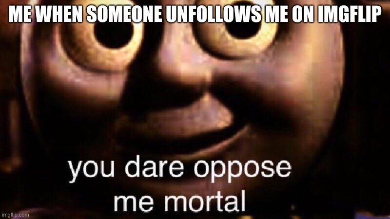 You dare oppose me mortal | ME WHEN SOMEONE UNFOLLOWS ME ON IMGFLIP | image tagged in you dare oppose me mortal | made w/ Imgflip meme maker