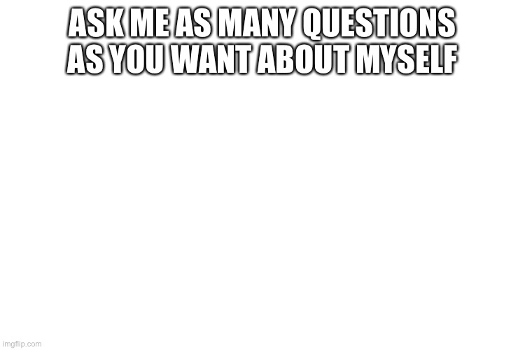 Ask me any questions | ASK ME AS MANY QUESTIONS AS YOU WANT ABOUT MYSELF | image tagged in ask me | made w/ Imgflip meme maker