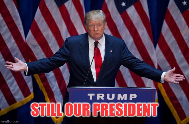 Donald Trump | STILL OUR PRESIDENT | image tagged in donald trump | made w/ Imgflip meme maker