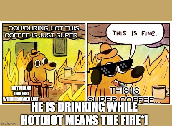 DOG SAYING THIS IS FINE BY AAZIM SHAJIR | OOH!DURING HOT THIS COFFEE IS JUST SUPER... THIS IS SUPER COFFEE... HOT MEANS THIS FIRE WHICH BURNED LOL!*; HE IS DRINKING WHILE HOT[HOT MEANS THE FIRE*] | image tagged in memes,this is fine | made w/ Imgflip meme maker