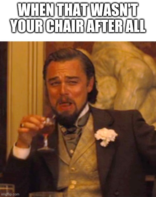 George Strait The Chair | WHEN THAT WASN'T YOUR CHAIR AFTER ALL | image tagged in leonardo dicaprio django laugh | made w/ Imgflip meme maker