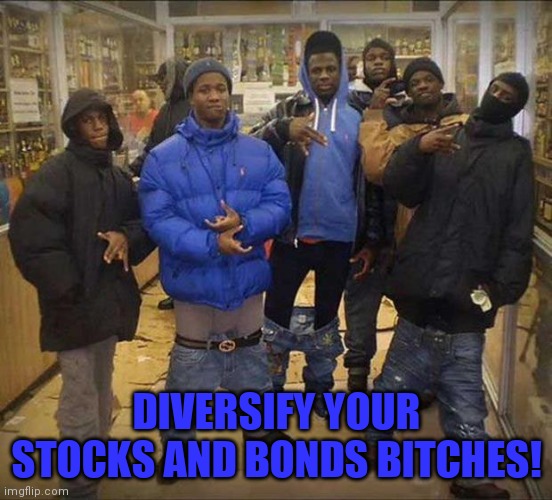 Gangster pants  | DIVERSIFY YOUR STOCKS AND BONDS BITCHES! | image tagged in gangster pants | made w/ Imgflip meme maker