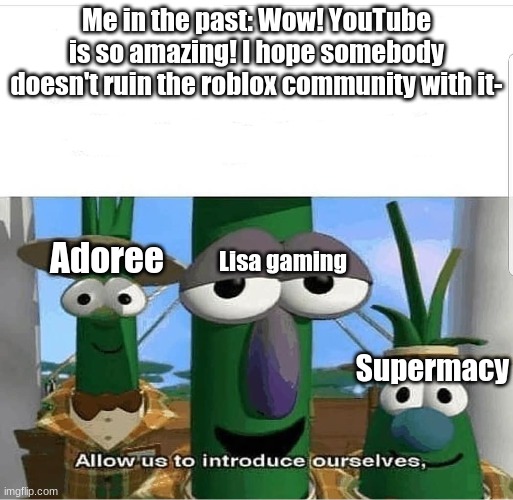#BanLisa (Part 5) | Me in the past: Wow! YouTube is so amazing! I hope somebody doesn't ruin the roblox community with it-; Adoree; Lisa gaming; Supermacy | image tagged in allow us to introduce ourselves,hashtagbanlisa | made w/ Imgflip meme maker