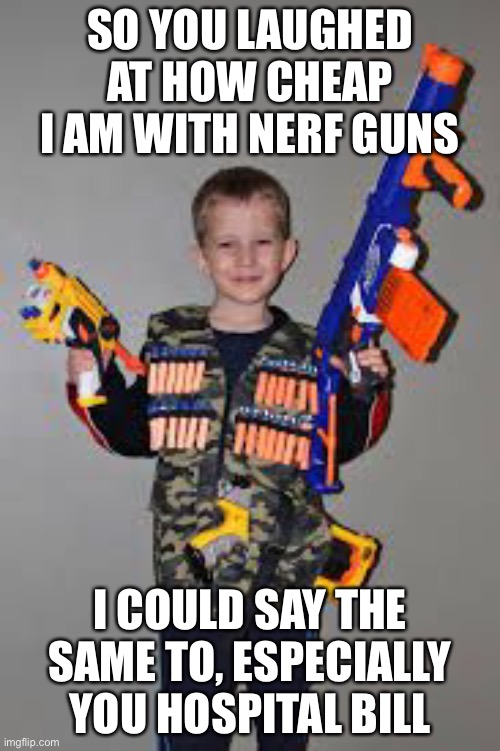 nerf gun kid | SO YOU LAUGHED AT HOW CHEAP I AM WITH NERF GUNS; I COULD SAY THE SAME TO, ESPECIALLY YOU HOSPITAL BILL | image tagged in nerf gun kid | made w/ Imgflip meme maker