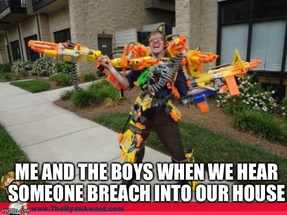 Nerfed | ME AND THE BOYS WHEN WE HEAR SOMEONE BREACH INTO OUR HOUSE | image tagged in nerfed | made w/ Imgflip meme maker