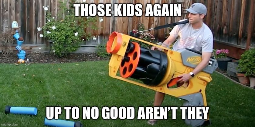 Biggest nerf gun | THOSE KIDS AGAIN; UP TO NO GOOD AREN’T THEY | image tagged in biggest nerf gun | made w/ Imgflip meme maker