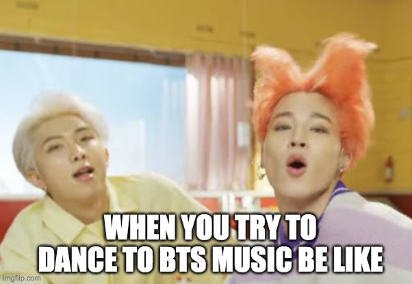 Dancing to BTS songs | WHEN YOU TRY TO DANCE TO BTS MUSIC BE LIKE | image tagged in bts,dancing,relatable | made w/ Imgflip meme maker