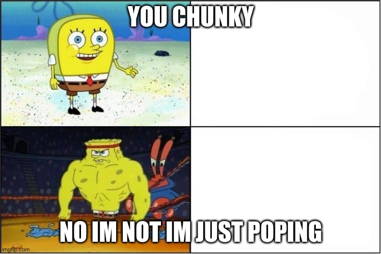 Weak vs Strong Spongebob | YOU CHUNKY; NO IM NOT IM JUST POPING | image tagged in weak vs strong spongebob | made w/ Imgflip meme maker