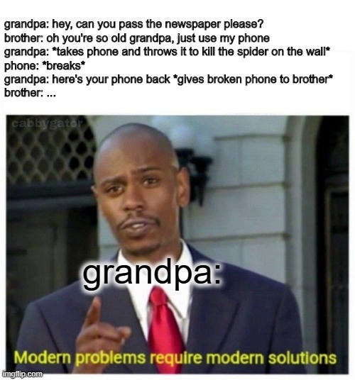 brother: THAT'S NOT WHAT I MEANT- | grandpa: hey, can you pass the newspaper please?
brother: oh you're so old grandpa, just use my phone
grandpa: *takes phone and throws it to kill the spider on the wall*
phone: *breaks*
grandpa: here's your phone back *gives broken phone to brother*
brother: ... grandpa: | image tagged in modern problems | made w/ Imgflip meme maker