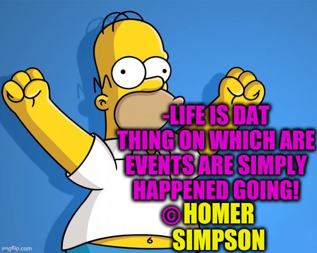 -Woohoo. | -LIFE IS DAT THING ON WHICH ARE EVENTS ARE SIMPLY HAPPENED GOING! ©; HOMER SIMPSON | image tagged in woohoo homer simpson,cartoon week,old school,family life,yellow diamond,growing older | made w/ Imgflip meme maker