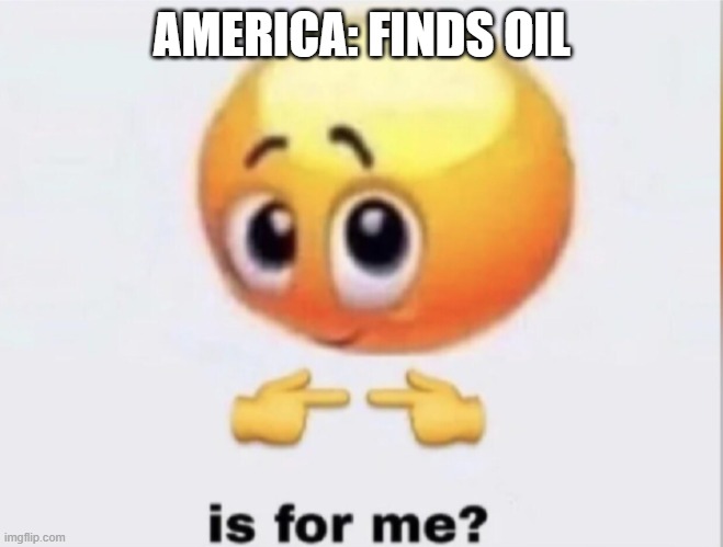 is for me? | AMERICA: FINDS OIL | image tagged in is for me | made w/ Imgflip meme maker