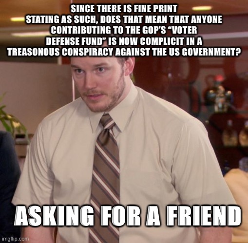 Afraid To Ask Andy Meme | SINCE THERE IS FINE PRINT STATING AS SUCH, DOES THAT MEAN THAT ANYONE CONTRIBUTING TO THE GOP’S “VOTER DEFENSE FUND” IS NOW COMPLICIT IN A T | image tagged in memes,afraid to ask andy | made w/ Imgflip meme maker
