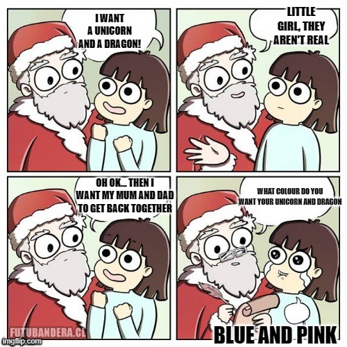 santa wish dragon | LITTLE GIRL, THEY AREN'T REAL; I WANT A UNICORN AND A DRAGON! OH OK... THEN I WANT MY MUM AND DAD TO GET BACK TOGETHER; WHAT COLOUR DO YOU WANT YOUR UNICORN AND DRAGON; BLUE AND PINK | image tagged in santa wish dragon | made w/ Imgflip meme maker
