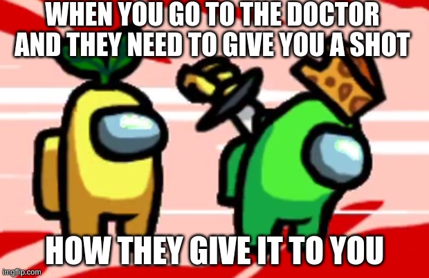 Among Us Stab | WHEN YOU GO TO THE DOCTOR AND THEY NEED TO GIVE YOU A SHOT; HOW THEY GIVE IT TO YOU | image tagged in among us stab | made w/ Imgflip meme maker