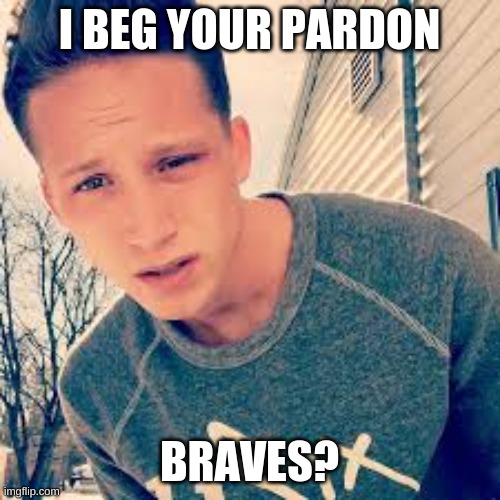 I BEG YOUR PARDON BRAVES? | made w/ Imgflip meme maker