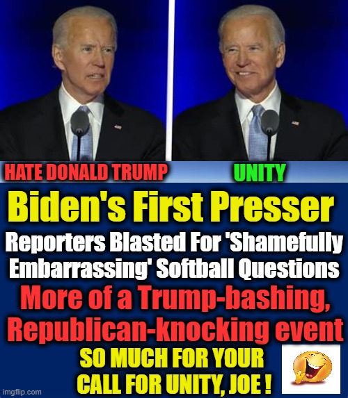 The Two Faces Of Joe | UNITY; HATE DONALD TRUMP; Biden's First Presser; Reporters Blasted For 'Shamefully Embarrassing' Softball Questions; More of a Trump-bashing, Republican-knocking event; SO MUCH FOR YOUR 
CALL FOR UNITY, JOE ! | image tagged in politics,political meme,joe biden,unity,opposites,democratic socialism | made w/ Imgflip meme maker