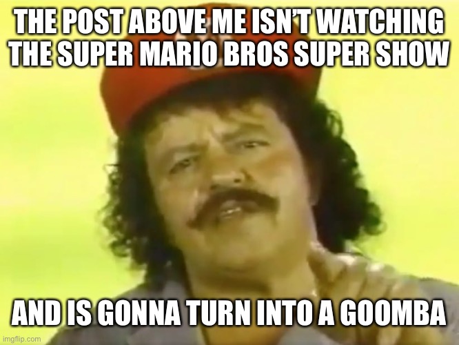 You Go To Hell Before You Die | THE POST ABOVE ME ISN’T WATCHING THE SUPER MARIO BROS SUPER SHOW; AND IS GONNA TURN INTO A GOOMBA | image tagged in you go to hell before you die | made w/ Imgflip meme maker