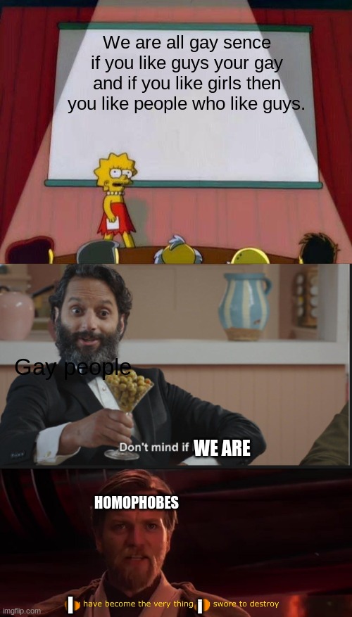 We are all gay sence if you like guys your gay and if you like girls then you like people who like guys. Gay people; WE ARE; HOMOPHOBES; I; i | image tagged in lisa simpson's presentation,dont mind if i do,you became the very thing you swore to destroy | made w/ Imgflip meme maker