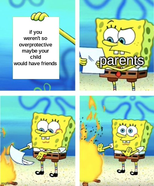 *visible frustration* | if you weren't so overprotective maybe your child would have friends; parents | image tagged in spongebob burning paper | made w/ Imgflip meme maker